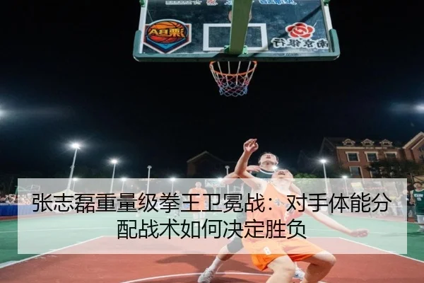 张志磊重量级拳王卫冕战：对手体能分配战术如何决定胜负