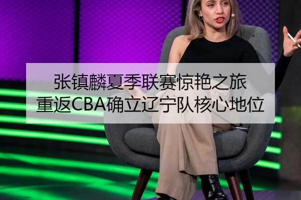 张镇麟夏季联赛惊艳之旅 重返CBA确立辽宁队核心地位