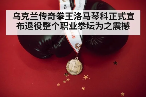 乌克兰传奇拳王洛马琴科正式宣布退役整个职业拳坛为之震撼