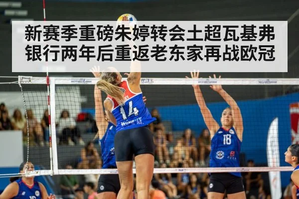 新赛季重磅朱婷转会土超瓦基弗银行两年后重返老东家再战欧冠