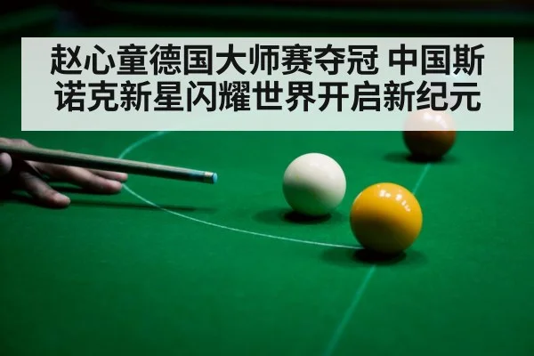 赵心童德国大师赛夺冠 中国斯诺克新星闪耀世界开启新纪元