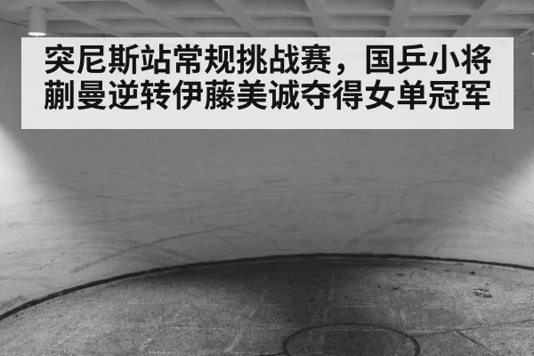 突尼斯站常规挑战赛，国乒小将蒯曼逆转伊藤美诚夺得女单冠军