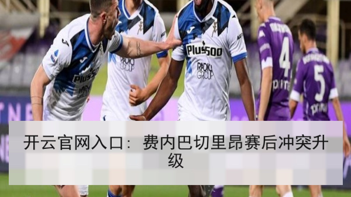 开云官网入口: 费内巴切里昂赛后冲突升级