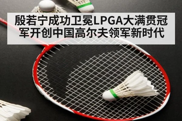 殷若宁成功卫冕LPGA大满贯冠军开创中国高尔夫领军新时代