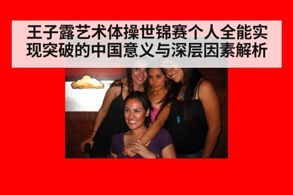 王子露艺术体操世锦赛个人全能实现突破的中国意义与深层因素解析